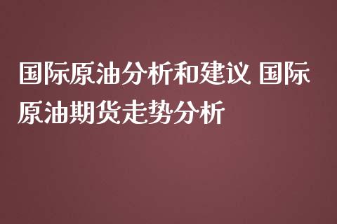国际原油分析和建议 国际原油期货走势分析_https://www.cqckcrrc.com_原油期货_第1张