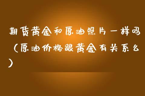 期货黄金和原油照片一样吗(原油价格跟黄金有关系么)_股票理财_第1张_期货投资网 期货黄金和原油照片一样吗(原油价格跟黄金有关系么)_https://www.cqckcrrc.com_股票理财_第1张