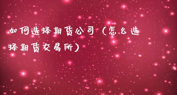 如何选择期货公司（怎么选择期货交易所）_https://www.cqckcrrc.com_财经要闻_第1张