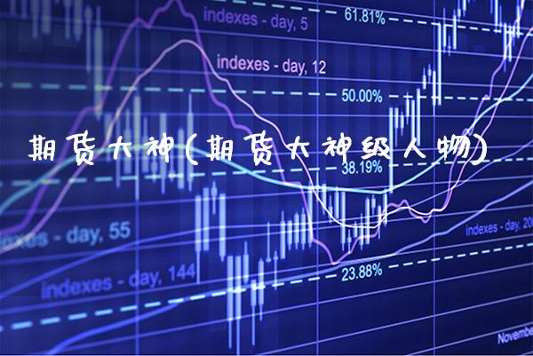 期货大神(期货大神级人物)_https://www.cqckcrrc.com_道指直播_第1张