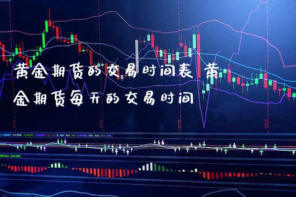黄金期货的交易时间表 黄金期货每天的交易时间_https://www.cqckcrrc.com_黄金期货_第1张