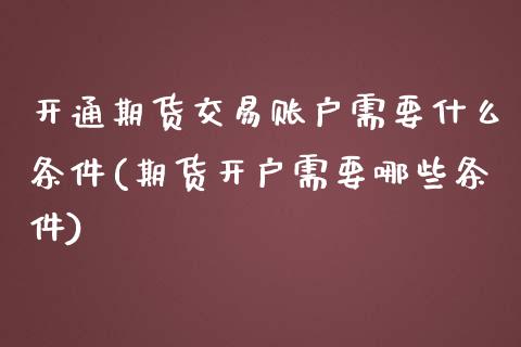 开通期货交易账户需要什么条件(期货开户需要哪些条件)_原油期货_第1张_期货投资网 开通期货交易账户需要什么条件(期货开户需要哪些条件)_https://www.cqckcrrc.com_原油期货_第1张