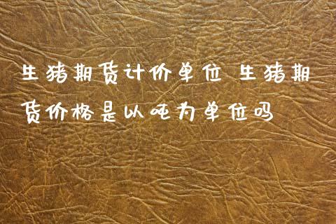 生猪期货计价单位 生猪期货价格是以吨为单位吗_https://www.cqckcrrc.com_纳指直播_第1张