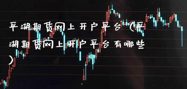 平湖期货网上开户平台（平湖期货网上开户平台有哪些）_https://www.cqckcrrc.com_恒生指数_第1张
