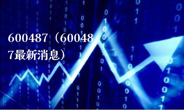 600487（600487最新消息）_https://www.cqckcrrc.com_恒生指数_第1张
