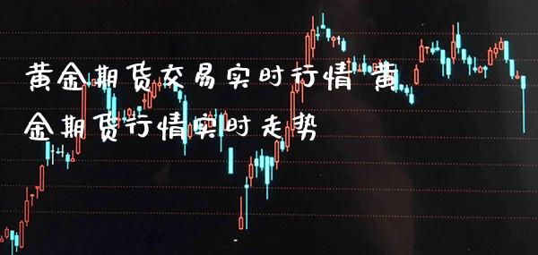 黄金期货交易实时行情 黄金期货行情实时走势_https://www.cqckcrrc.com_黄金期货_第1张