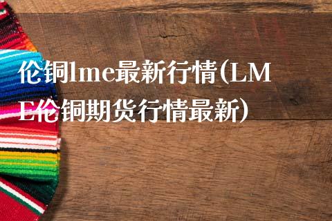 伦铜lme最新行情(LME伦铜期货行情最新)_原油期货_第1张_期货投资网 伦铜lme最新行情(LME伦铜期货行情最新)_https://www.cqckcrrc.com_原油期货_第1张