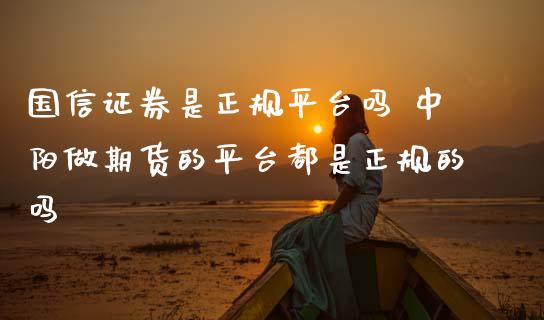 国信证券是正规平台吗 中阳做期货的平台都是正规的吗_https://www.cqckcrrc.com_黄金期货_第1张