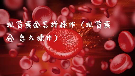 现货黄金怎样操作（现货黄金 怎么操作）_https://www.cqckcrrc.com_黄金期货_第1张