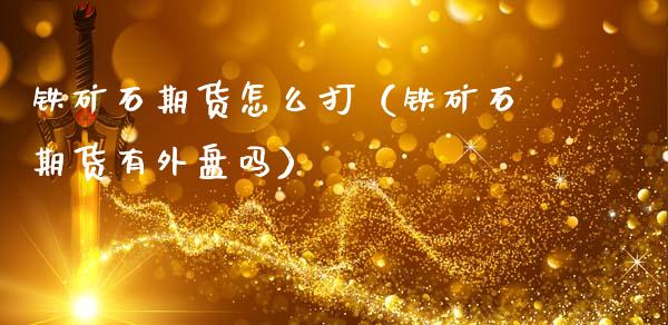铁矿石期货怎么打(铁矿石期货有外盘吗)_期货直播_第1张_期货投资网 铁矿石期货怎么打(铁矿石期货有外盘吗)_https://www.cqckcrrc.com_期货直播_第1张
