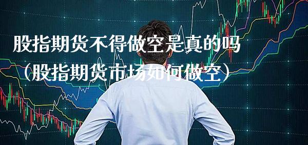 股指期货不得做空是真的吗(股指期货市场如何做空)_纳指直播_第1张_期货投资网 股指期货不得做空是真的吗(股指期货市场如何做空)_https://www.cqckcrrc.com_纳指直播_第1张