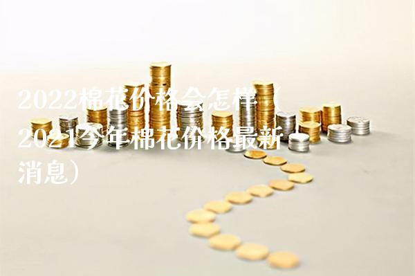 2022棉花价格会怎样(2021今年棉花价格最新消息)_纳指直播_第1张_期货投资网 2022棉花价格会怎样(2021今年棉花价格最新消息)_https://www.cqckcrrc.com_纳指直播_第1张
