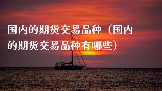 国内的期货交易品种（国内的期货交易品种有哪些）_https://www.cqckcrrc.com_道指直播_第1张