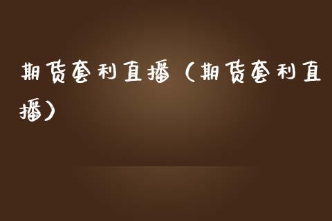 期货套利直播(期货套利直播)_国际期货_第1张_期货投资网 期货套利直播(期货套利直播)_https://www.cqckcrrc.com_国际期货_第1张