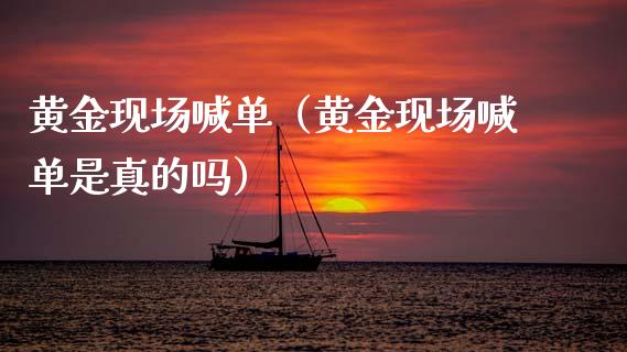 黄金现场喊单（黄金现场喊单是真的吗）_https://www.cqckcrrc.com_原油期货_第1张