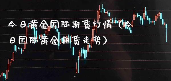 今日黄金国际期货行情(今日国际黄金期货走势)_财经要闻_第1张_期货投资网 今日黄金国际期货行情(今日国际黄金期货走势)_https://www.cqckcrrc.com_财经要闻_第1张