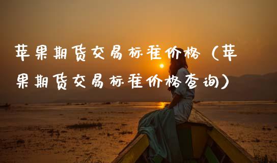 苹果期货交易标准价格（苹果期货交易标准价格查询）_https://www.cqckcrrc.com_期货开户_第1张
