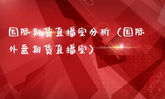 国际期货直播室分析(国际外盘期货直播室)_道指直播_第1张_期货投资网 国际期货直播室分析(国际外盘期货直播室)_https://www.cqckcrrc.com_道指直播_第1张
