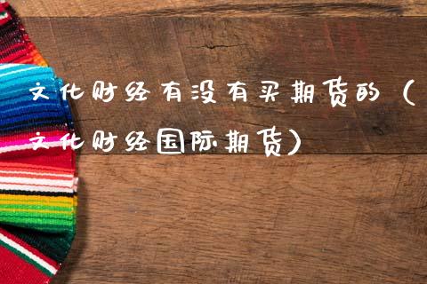 文化财经有没有买期货的(文化财经国际期货)_财经要闻_第1张_期货投资网 文化财经有没有买期货的(文化财经国际期货)_https://www.cqckcrrc.com_财经要闻_第1张
