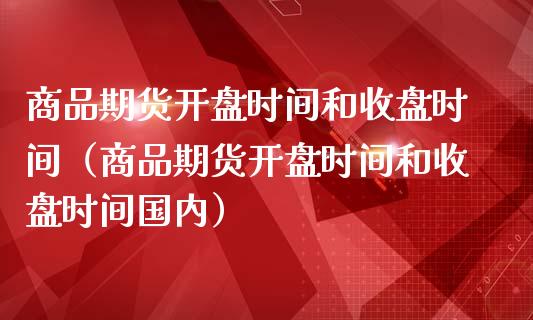 商品期货**时间和收盘时间（商品期货**时间和收盘时间国内）_https://www.cqckcrrc.com_原油期货_第1张