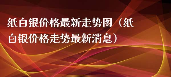 纸白银价格最新走势图（纸白银价格走势最新消息）_https://www.cqckcrrc.com_恒生指数_第1张