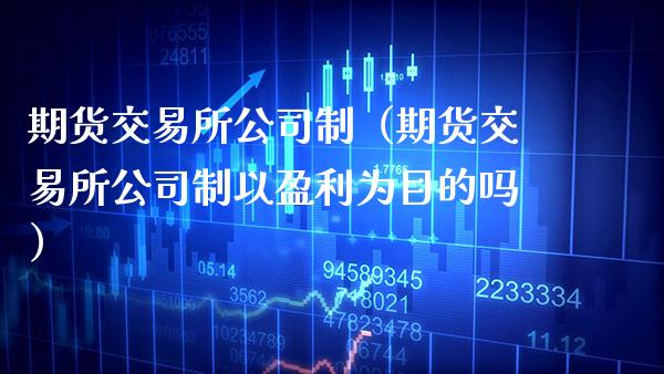 期货交易所公司制（期货交易所公司制以盈利为目的吗）_https://www.cqckcrrc.com_股票理财_第1张