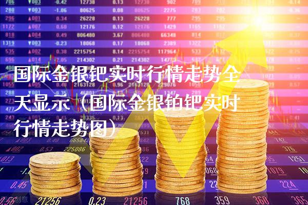 国际金银钯实时行情走势全天显示（国际金银铂钯实时行情走势图）_https://www.cqckcrrc.com_黄金期货_第1张