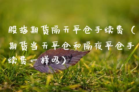 股指期货隔天平仓手续费(期货当天平仓和隔夜平仓手续费一样吗)_恒生指数_第1张_期货投资网 股指期货隔天平仓手续费(期货当天平仓和隔夜平仓手续费一样吗)_https://www.cqckcrrc.com_恒生指数_第1张
