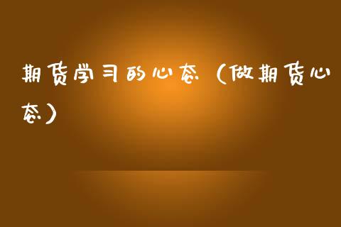 期货学习的心态（做期货心态）_https://www.cqckcrrc.com_纳指直播_第1张