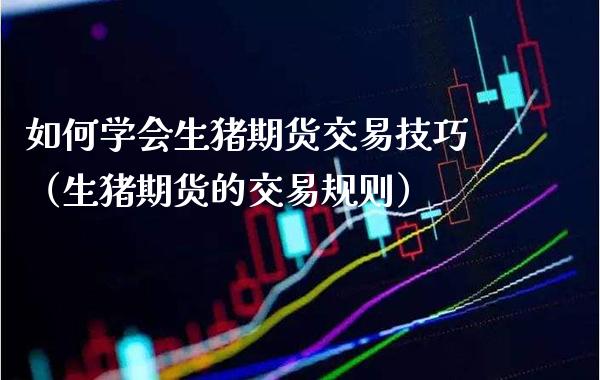 如何学会生猪期货交易技巧（生猪期货的交易规则）_https://www.cqckcrrc.com_道指直播_第1张