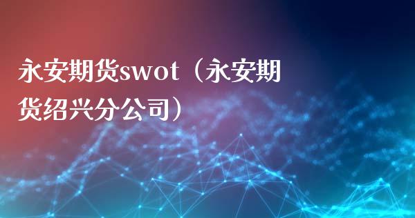永安期货swot(永安期货绍兴分公司)_期货行情_第1张_期货投资网 永安期货swot(永安期货绍兴分公司)_https://www.cqckcrrc.com_期货行情_第1张
