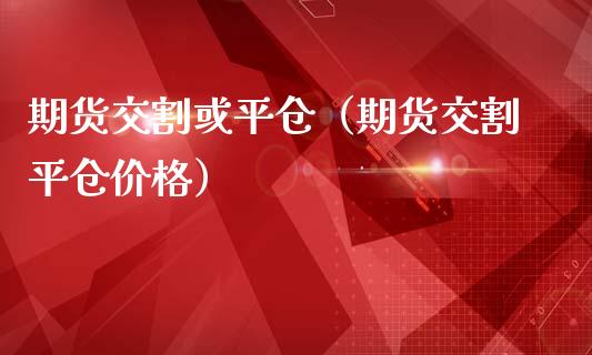 期货交割或平仓（期货交割平仓价格）_https://www.cqckcrrc.com_道指直播_第1张