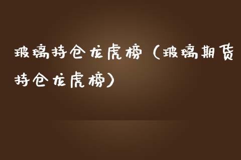 玻璃持仓龙虎榜（玻璃期货持仓龙虎榜）_https://www.cqckcrrc.com_原油期货_第1张