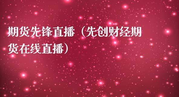 期货先锋直播（先创财经期货在线直播）_https://www.cqckcrrc.com_国际期货_第1张