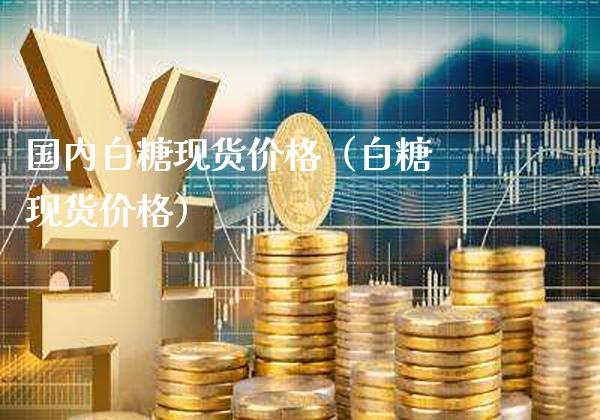 国内白糖现货价格（白糖 现货价格）_https://www.cqckcrrc.com_黄金期货_第1张