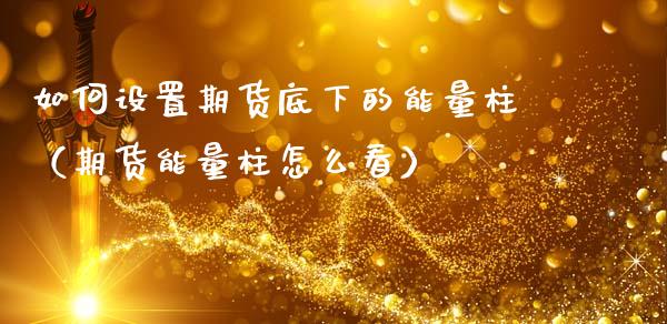 如何设置期货底下的能量柱(期货能量柱怎么看)_财经要闻_第1张_期货投资网 如何设置期货底下的能量柱(期货能量柱怎么看)_https://www.cqckcrrc.com_财经要闻_第1张