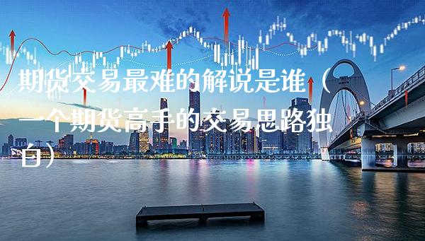 期货交易最难的解说是谁（一个期货高手的交易思路独白）_https://www.cqckcrrc.com_原油期货_第1张
