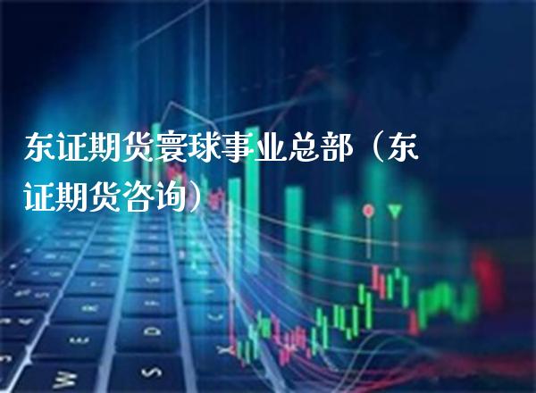 东证期货寰球事业总部（东证期货咨询）_https://www.cqckcrrc.com_道指直播_第1张