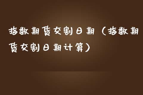 指数期货交割日期(指数期货交割日期计算)_原油期货_第1张_期货投资网 指数期货交割日期(指数期货交割日期计算)_https://www.cqckcrrc.com_原油期货_第1张