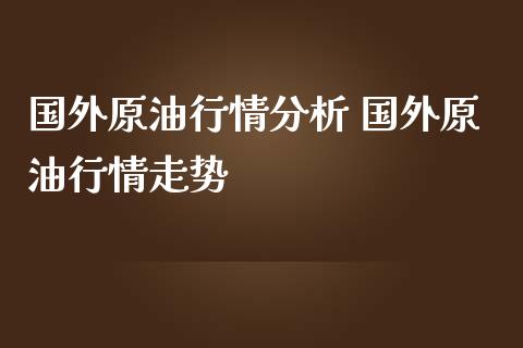 国外原**情分析 国外原**情走势_原油期货_第1张_期货投资网 国外原**情分析 国外原**情走势_https://www.cqckcrrc.com_原油期货_第1张