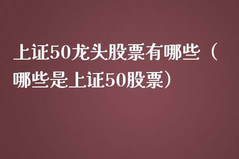 上证50龙头股票有哪些(哪些是上证50股票)_恒生指数_第1张_期货投资网 上证50龙头股票有哪些(哪些是上证50股票)_https://www.cqckcrrc.com_恒生指数_第1张