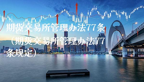 期货交易所管理办法77条（期货交易所管理办法77条规定）_https://www.cqckcrrc.com_股票理财_第1张