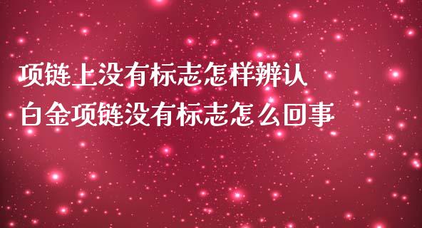 项链上没有标志怎样辨认 白金项链没有标志怎么回事_原油期货_第1张_期货投资网 项链上没有标志怎样辨认 白金项链没有标志怎么回事_https://www.cqckcrrc.com_原油期货_第1张