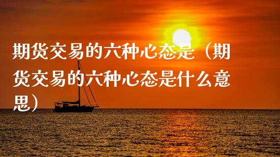 期货交易的六种心态是(期货交易的六种心态是什么意思)_恒生指数_第1张_期货投资网 期货交易的六种心态是(期货交易的六种心态是什么意思)_https://www.cqckcrrc.com_恒生指数_第1张