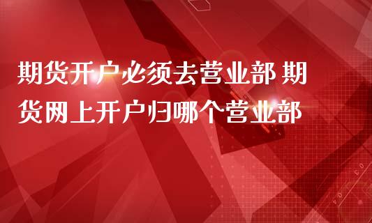 期货开户必须去营业部 期货网上开户归哪个营业部_黄金期货_第1张_期货投资网 期货开户必须去营业部 期货网上开户归哪个营业部_https://www.cqckcrrc.com_黄金期货_第1张