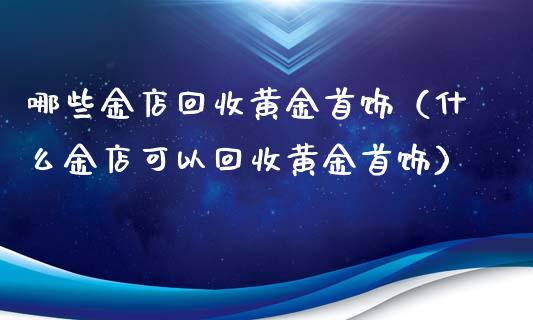 哪些金店回收黄金首饰(什么金店可以回收黄金首饰)_纳指直播_第1张_期货投资网 哪些金店回收黄金首饰(什么金店可以回收黄金首饰)_https://www.cqckcrrc.com_纳指直播_第1张