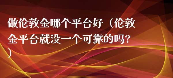 做伦敦金哪个平台好（伦敦金平台就没一个可靠的吗?）_https://www.cqckcrrc.com_恒生指数_第1张