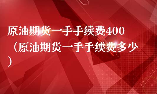 原油期货一手手续费400（原油期货一手手续费多少）_https://www.cqckcrrc.com_原油期货_第1张