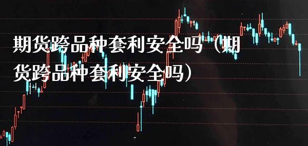 期货跨品种套利安全吗(期货跨品种套利安全吗)_期货理财_第1张_期货投资网 期货跨品种套利安全吗(期货跨品种套利安全吗)_https://www.cqckcrrc.com_期货理财_第1张