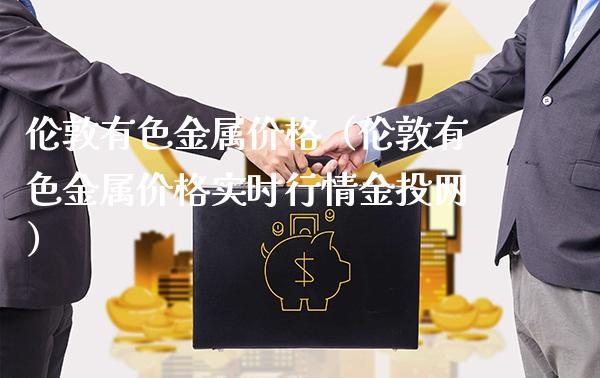 伦敦有色金属价格（伦敦有色金属价格实时行情金投网）_https://www.cqckcrrc.com_纳指直播_第1张